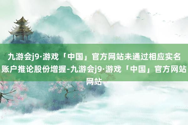 九游会j9·游戏「中国」官方网站未通过相应实名账户推论股份增握-九游会j9·游戏「中国」官方网站