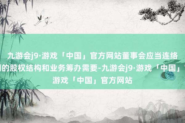 九游会j9·游戏「中国」官方网站董事会应当连络上市公司的股权结构和业务筹办需要-九游会j9·游戏「中国」官方网站