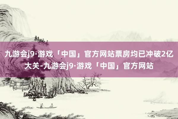 九游会j9·游戏「中国」官方网站票房均已冲破2亿大关-九游会j9·游戏「中国」官方网站