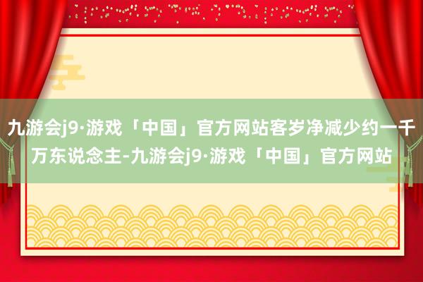 九游会j9·游戏「中国」官方网站客岁净减少约一千万东说念主-九游会j9·游戏「中国」官方网站