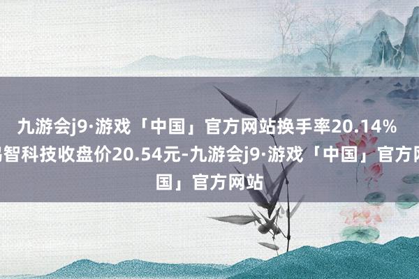 九游会j9·游戏「中国」官方网站换手率20.14% - 鸿智科技收盘价20.54元-九游会j9·游戏「中国」官方网站