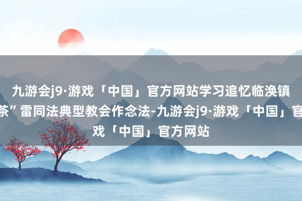 九游会j9·游戏「中国」官方网站学习追忆临涣镇“一杯茶”雷同法典型教会作念法-九游会j9·游戏「中国」官方网站