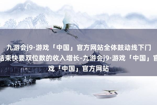 九游会j9·游戏「中国」官方网站全体鼓动线下门店累计结束快要双位数的收入增长-九游会j9·游戏「中国」官方网站