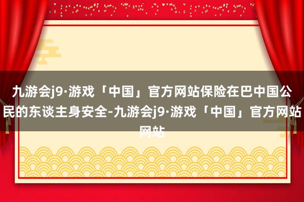 九游会j9·游戏「中国」官方网站保险在巴中国公民的东谈主身安全-九游会j9·游戏「中国」官方网站