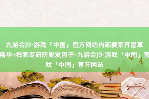 九游会j9·游戏「中国」官方网站内部要素齐是草本植物精华+独家专研防脱发因子-九游会j9·游戏「中国」官方网站