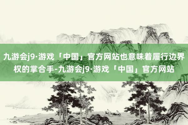 九游会j9·游戏「中国」官方网站也意味着履行边界权的掌合手-九游会j9·游戏「中国」官方网站