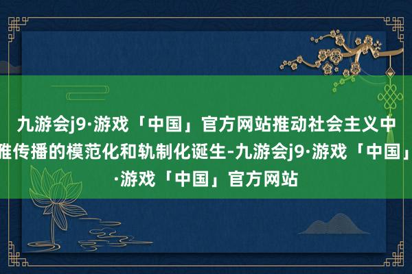 九游会j9·游戏「中国」官方网站推动社会主义中枢价值不雅传播的模范化和轨制化诞生-九游会j9·游戏「中国」官方网站