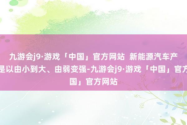 九游会j9·游戏「中国」官方网站  新能源汽车产业之是以由小到大、由弱变强-九游会j9·游戏「中国」官方网站