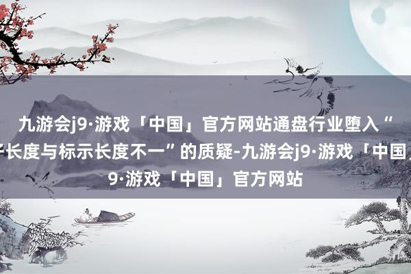 九游会j9·游戏「中国」官方网站通盘行业堕入“卫生巾骨子长度与标示长度不一”的质疑-九游会j9·游戏「中国」官方网站