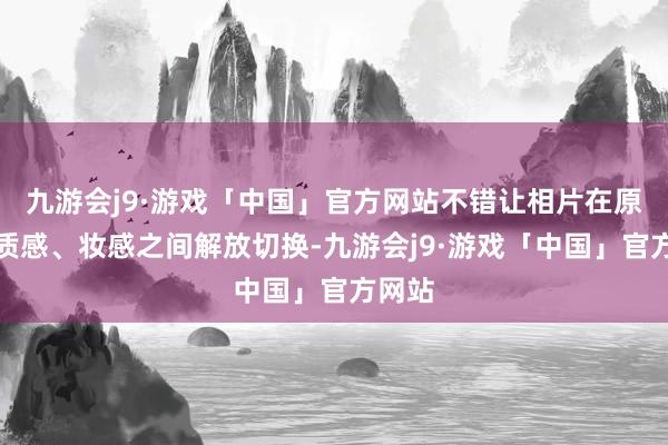 九游会j9·游戏「中国」官方网站不错让相片在原生、质感、妆感之间解放切换-九游会j9·游戏「中国」官方网站