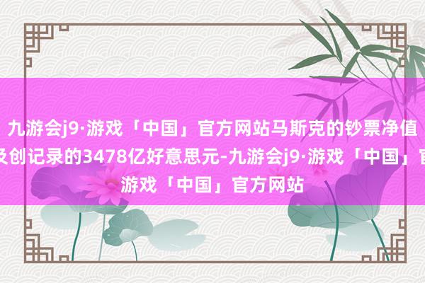 九游会j9·游戏「中国」官方网站马斯克的钞票净值周五波及创记录的3478亿好意思元-九游会j9·游戏「中国」官方网站