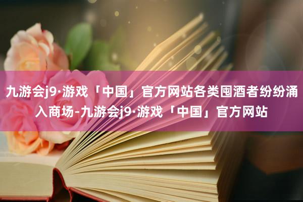 九游会j9·游戏「中国」官方网站各类囤酒者纷纷涌入商场-九游会j9·游戏「中国」官方网站