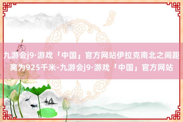 九游会j9·游戏「中国」官方网站伊拉克南北之间距离为925千米-九游会j9·游戏「中国」官方网站