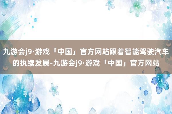 九游会j9·游戏「中国」官方网站跟着智能驾驶汽车的执续发展-九游会j9·游戏「中国」官方网站