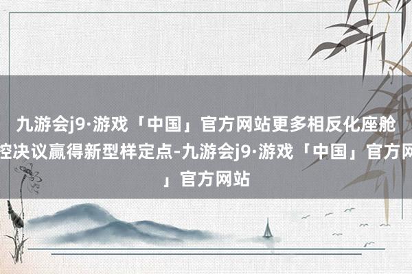 九游会j9·游戏「中国」官方网站更多相反化座舱域控决议赢得新型样定点-九游会j9·游戏「中国」官方网站