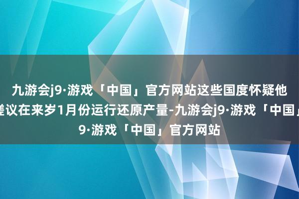 九游会j9·游戏「中国」官方网站这些国度怀疑他们能否按磋议在来岁1月份运行还原产量-九游会j9·游戏「中国」官方网站