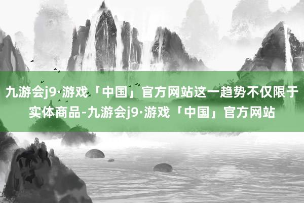 九游会j9·游戏「中国」官方网站这一趋势不仅限于实体商品-九游会j9·游戏「中国」官方网站