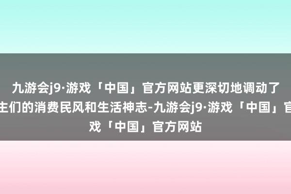 九游会j9·游戏「中国」官方网站更深切地调动了东说念主们的消费民风和生活神志-九游会j9·游戏「中国」官方网站