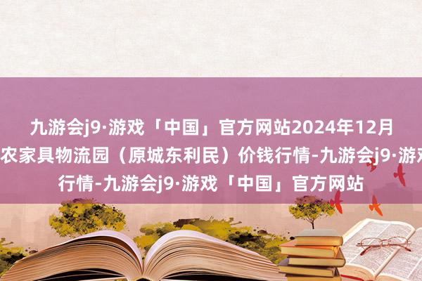 九游会j9·游戏「中国」官方网站2024年12月1日山西太原丈子头农家具物流园（原城东利民）价钱行情-九游会j9·游戏「中国」官方网站