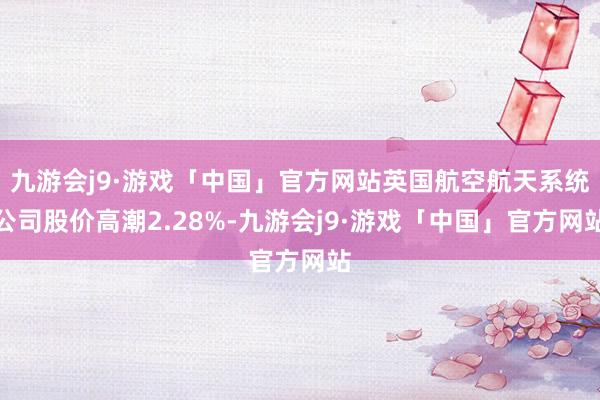 九游会j9·游戏「中国」官方网站英国航空航天系统公司股价高潮2.28%-九游会j9·游戏「中国」官方网站