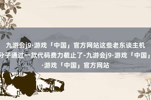 九游会j9·游戏「中国」官方网站这些老东谈主机均被罪人分子通过一款代码费力截止了-九游会j9·游戏「中国」官方网站