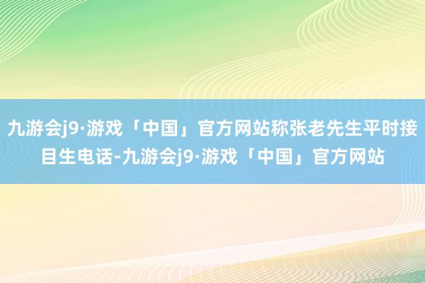 九游会j9·游戏「中国」官方网站称张老先生平时接目生电话-九游会j9·游戏「中国」官方网站