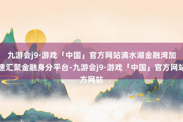 九游会j9·游戏「中国」官方网站滴水湖金融湾加速汇聚金融身分平台-九游会j9·游戏「中国」官方网站