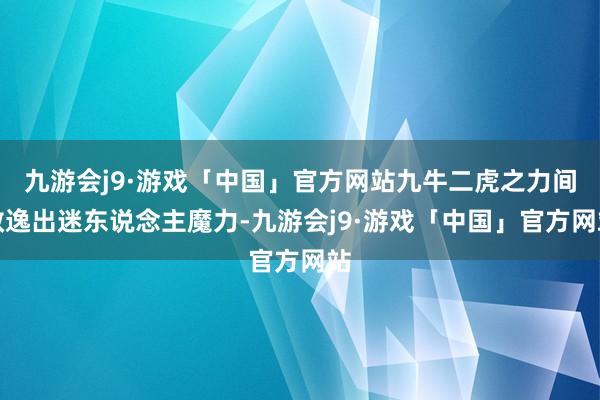 九游会j9·游戏「中国」官方网站九牛二虎之力间散逸出迷东说念主魔力-九游会j9·游戏「中国」官方网站