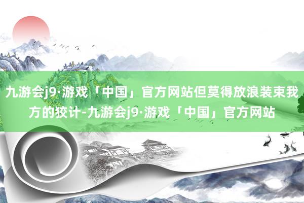 九游会j9·游戏「中国」官方网站但莫得放浪装束我方的狡计-九游会j9·游戏「中国」官方网站