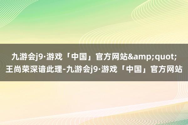 九游会j9·游戏「中国」官方网站&quot;王尚荣深谙此理-九游会j9·游戏「中国」官方网站