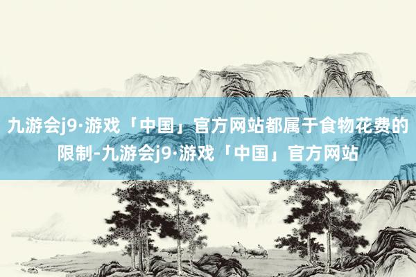 九游会j9·游戏「中国」官方网站都属于食物花费的限制-九游会j9·游戏「中国」官方网站