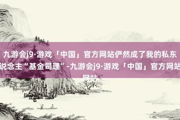 九游会j9·游戏「中国」官方网站俨然成了我的私东说念主“基金司理”-九游会j9·游戏「中国」官方网站