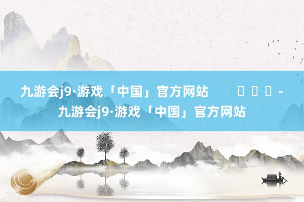 九游会j9·游戏「中国」官方网站        			-九游会j9·游戏「中国」官方网站