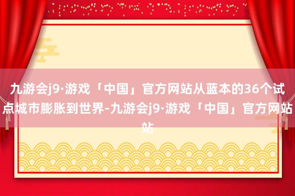 九游会j9·游戏「中国」官方网站从蓝本的36个试点城市膨胀到世界-九游会j9·游戏「中国」官方网站