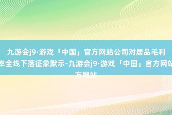 九游会j9·游戏「中国」官方网站公司对居品毛利率全线下落征象默示-九游会j9·游戏「中国」官方网站