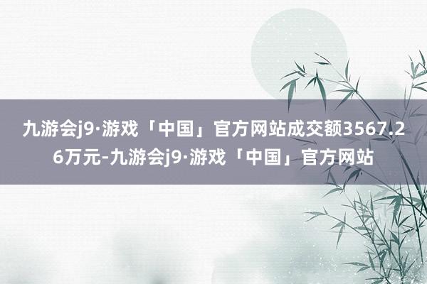 九游会j9·游戏「中国」官方网站成交额3567.26万元-九游会j9·游戏「中国」官方网站