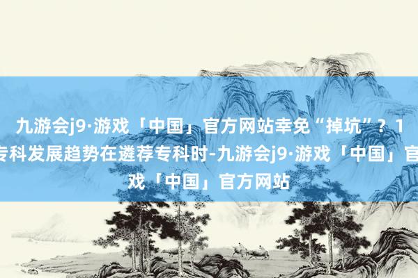 九游会j9·游戏「中国」官方网站幸免“掉坑”？1. 了解专科发展趋势在遴荐专科时-九游会j9·游戏「中国」官方网站