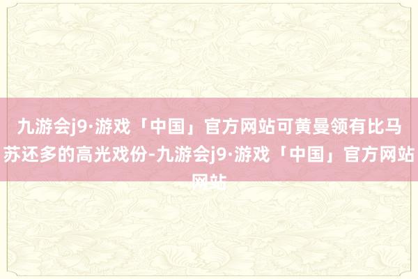 九游会j9·游戏「中国」官方网站可黄曼领有比马苏还多的高光戏份-九游会j9·游戏「中国」官方网站