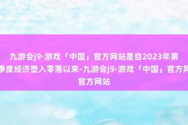 九游会j9·游戏「中国」官方网站是自2023年第四季度经济堕入零落以来-九游会j9·游戏「中国」官方网站