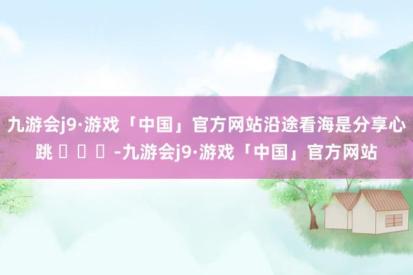 九游会j9·游戏「中国」官方网站沿途看海是分享心跳 ​​​-九游会j9·游戏「中国」官方网站