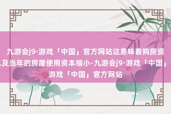 九游会j9·游戏「中国」官方网站这意味着购房资本缩小以及当年的房屋使用资本缩小-九游会j9·游戏「中国」官方网站