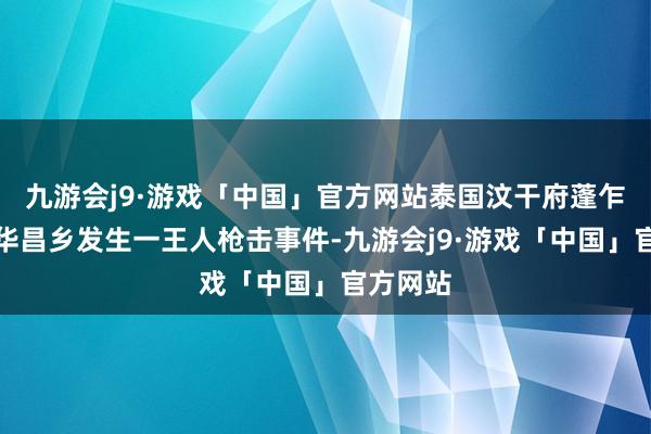 九游会j9·游戏「中国」官方网站泰国汶干府蓬乍伦县农华昌乡发生一王人枪击事件-九游会j9·游戏「中国」官方网站