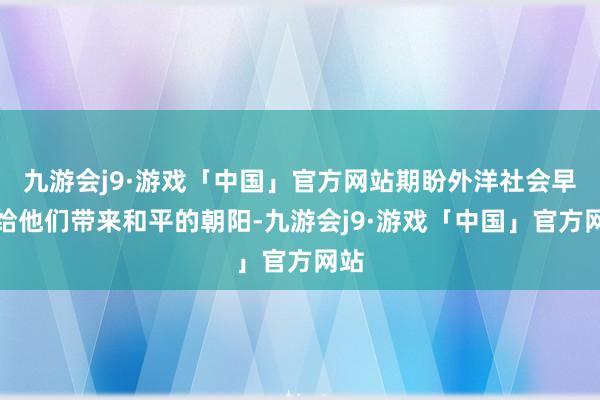 九游会j9·游戏「中国」官方网站期盼外洋社会早日给他们带来和平的朝阳-九游会j9·游戏「中国」官方网站