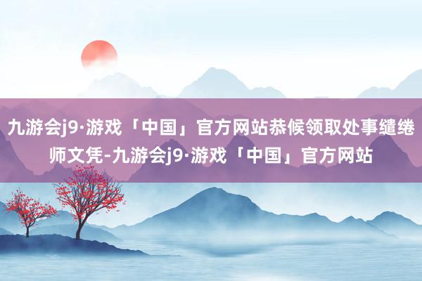 九游会j9·游戏「中国」官方网站恭候领取处事缱绻师文凭-九游会j9·游戏「中国」官方网站