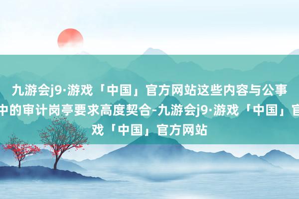 九游会j9·游戏「中国」官方网站这些内容与公事员查验中的审计岗亭要求高度契合-九游会j9·游戏「中国」官方网站