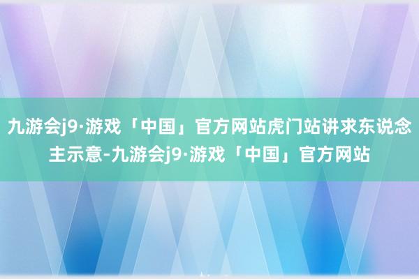 九游会j9·游戏「中国」官方网站虎门站讲求东说念主示意-九游会j9·游戏「中国」官方网站