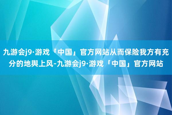 九游会j9·游戏「中国」官方网站从而保险我方有充分的地舆上风-九游会j9·游戏「中国」官方网站