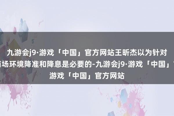 九游会j9·游戏「中国」官方网站王昕杰以为针对面前的商场环境降准和降息是必要的-九游会j9·游戏「中国」官方网站