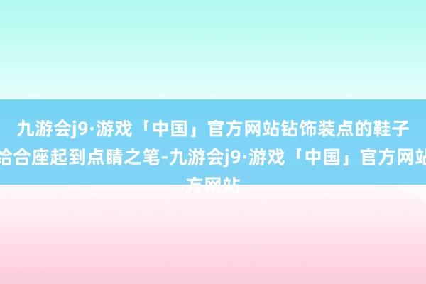 九游会j9·游戏「中国」官方网站钻饰装点的鞋子给合座起到点睛之笔-九游会j9·游戏「中国」官方网站