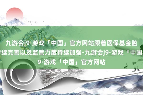 九游会j9·游戏「中国」官方网站跟着医保基金监管成见的持续完善以及监管力度持续加强-九游会j9·游戏「中国」官方网站